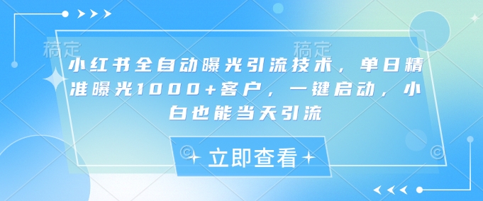 小红书全自动曝光引流技术，单日精准曝光1000+客户，一键启动，小白也能当天引流【揭秘】-优创项目网