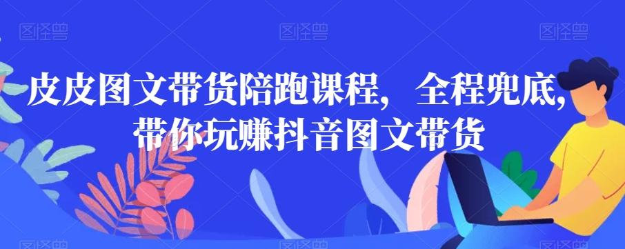 皮皮图文带货陪跑课程，全程兜底，带你玩赚抖音图文带货-优创项目网