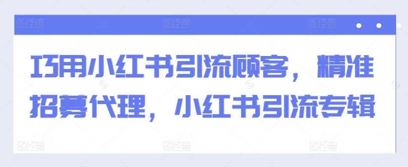 巧用小红书引流顾客，精准招募代理，小红书引流专辑-优创项目网