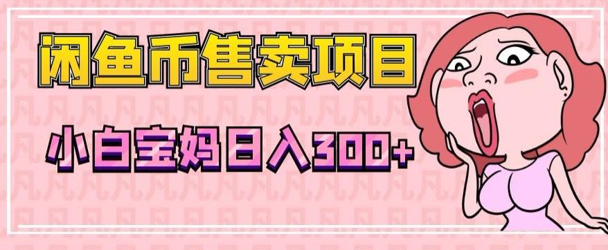 超级简单闲鱼币售卖项目，小白宝妈日入300+-优创项目网