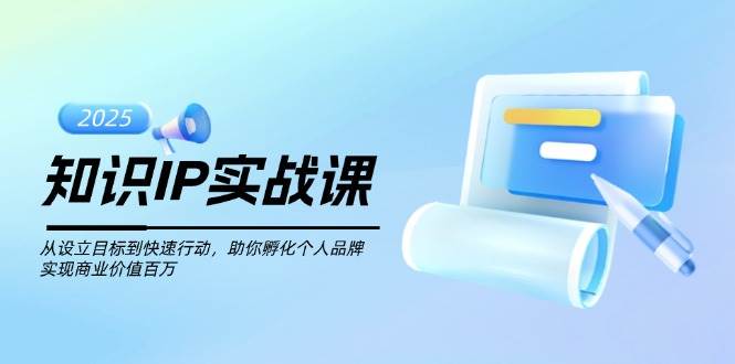 知识IP实战课，从设立目标到快速行动，助你孵化个人品牌，实现商业价值百万-优创项目网