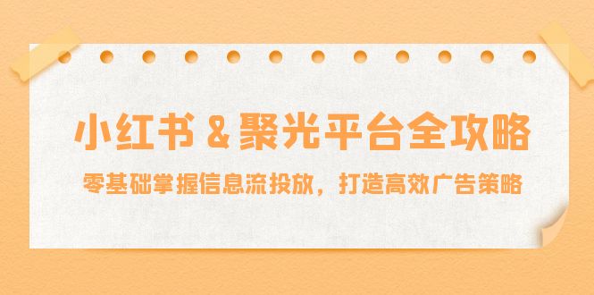 小红薯&聚光平台全攻略：零基础掌握信息流投放，打造高效广告策略-优创项目网