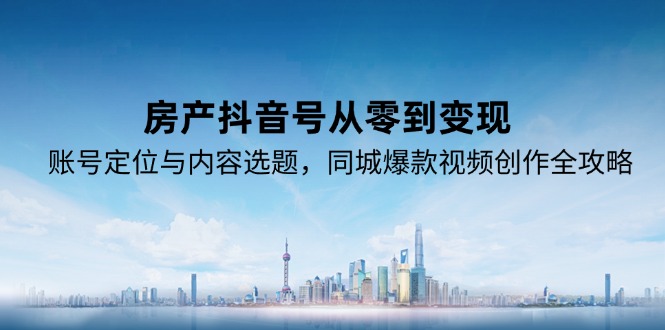 房产抖音号从零到变现，账号定位与内容选题，同城爆款视频创作全攻略-优创项目网