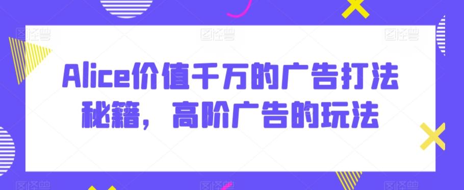 Alice价值千万的广告打法秘籍，高阶广告的玩法-优创项目网