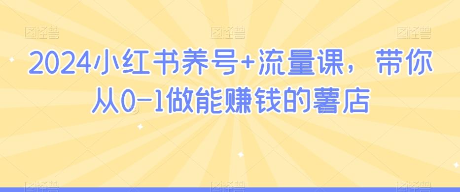 2024小红书养号+流量课，带你从0-1做能赚钱的薯店-优创项目网