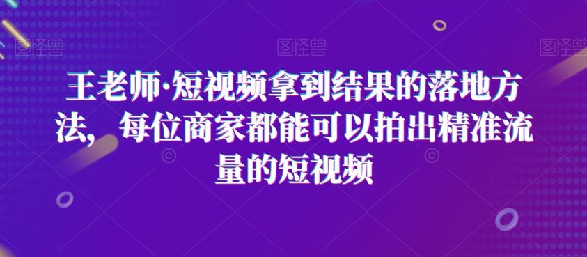 王老师·短视频拿到结果的落地方法，每位商家都能可以拍出精准流量的短视频-优创项目网