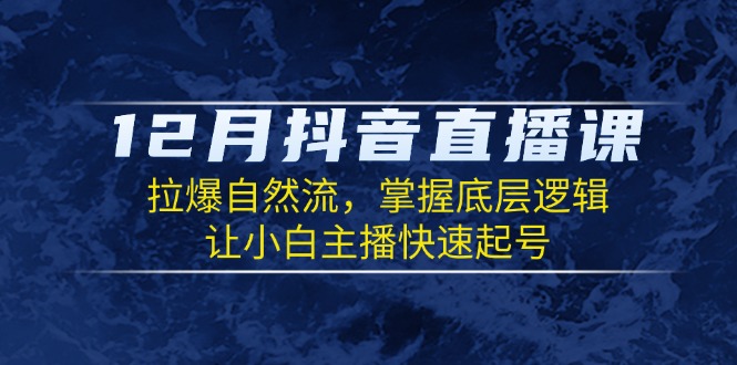 12月抖音直播课：拉爆自然流，掌握底层逻辑，让小白主播快速起号-优创项目网