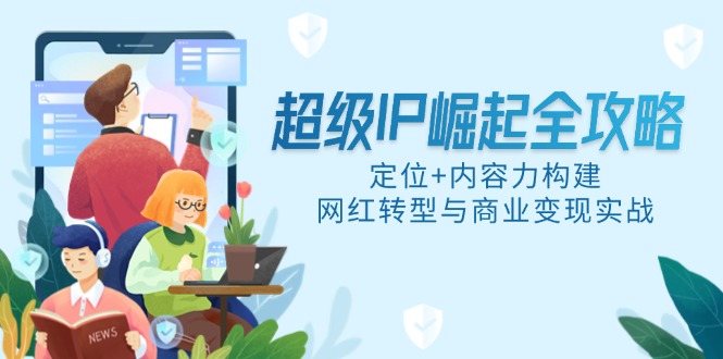 超级IP崛起全攻略，定位+内容力构建，网红转型与商业变现实战-优创项目网