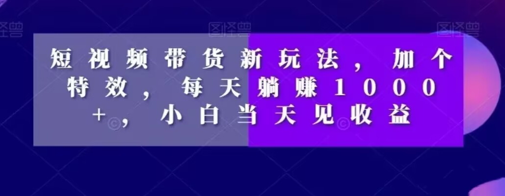 短视频带货新玩法，加个特效，每天躺赚1000+，小白当天见收益【揭秘】-优创项目网