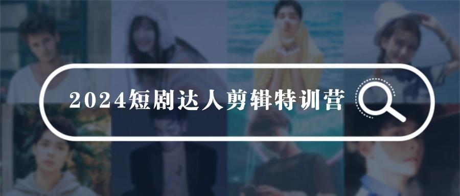 (9688期)2024短剧达人剪辑特训营，适合宝爸宝妈的0基础剪辑训练营(51节课)-优创项目网