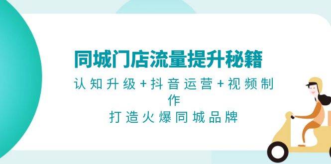 同城门店流量提升秘籍：认知升级+抖音运营+视频制作，打造火爆同城品牌-优创项目网