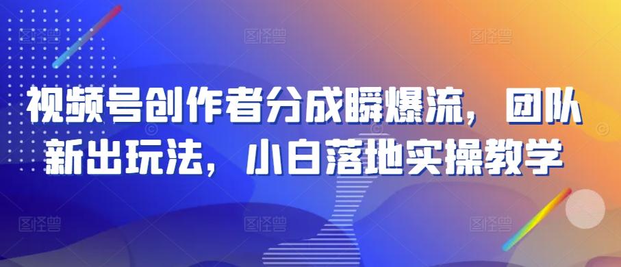 视频号创作者分成瞬爆流，团队新出玩法，小白落地实操教学【揭秘】-优创项目网