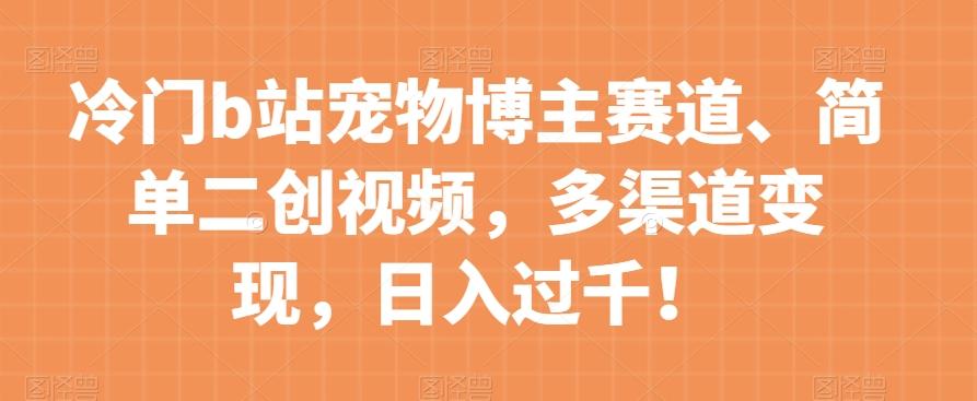 冷门b站宠物博主赛道，简单二创视频，多渠道变现，日入过千！【揭秘】-优创项目网