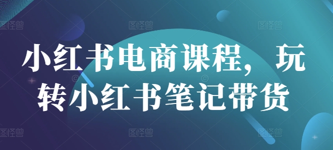 小红书电商课程，玩转小红书笔记带货-优创项目网
