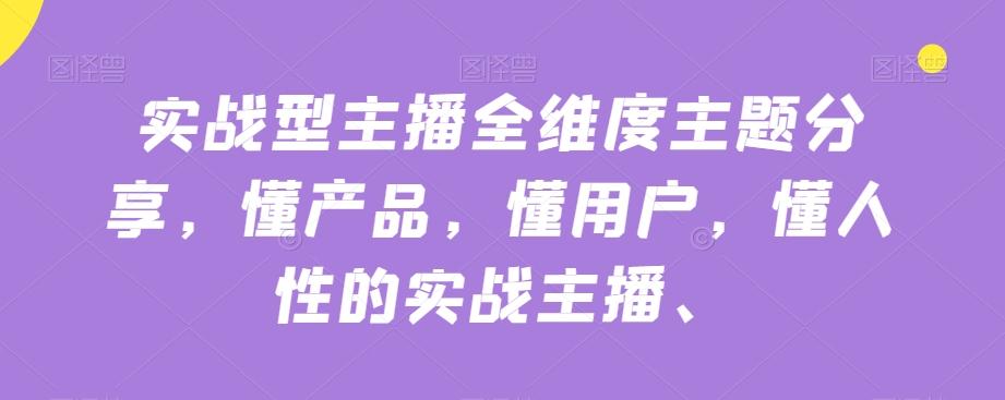 实战型主播全维度主题分享，懂产品，懂用户，懂人性的实战主播-优创项目网