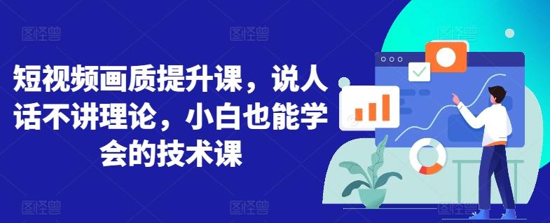短视频画质提升课，说人话不讲理论，小白也能学会的技术课-优创项目网