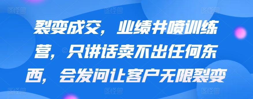 裂变成交，业绩井喷训练营，只讲话卖不出任何东西，会发问让客户无限裂变-优创项目网
