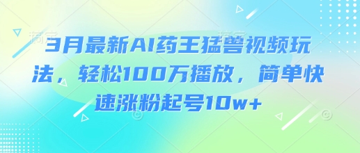 3月最新AI药王猛兽视频玩法，轻松100W播放，简单快速涨粉起号10w+-优创项目网