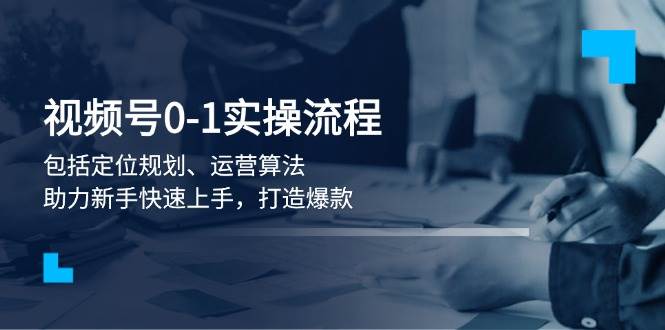 视频号0-1实战流程，包括定位规划、运营算法，助力新手快速上手，打造爆款-优创项目网