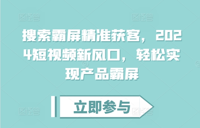 搜索霸屏精准获客，2024短视频新风口，轻松实现产品霸屏-优创项目网