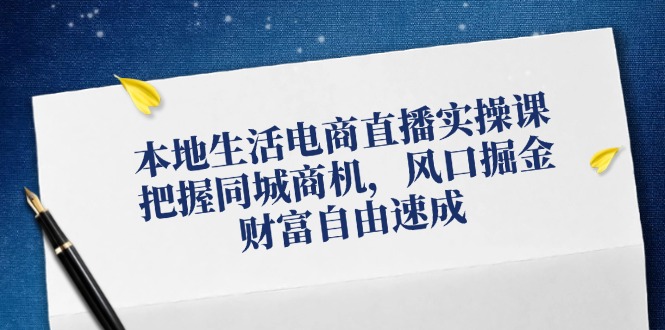 本地生活电商直播实操课，把握同城商机，风口掘金，财富自由速成-优创项目网