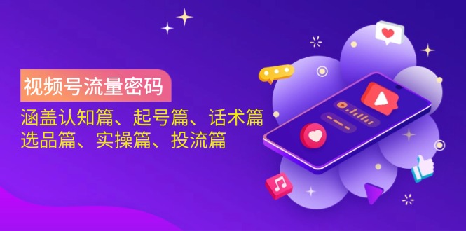 视频号流量密码：涵盖认知篇、起号篇、话术篇、选品篇、实操篇、投流篇-优创项目网