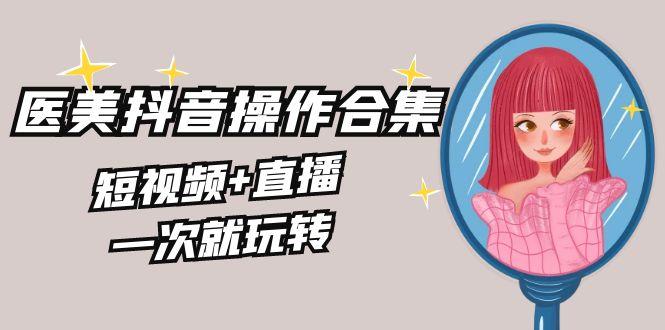 美业全干货·生美·医美抖音操作合集，短视频+直播，一次就玩转-优创项目网