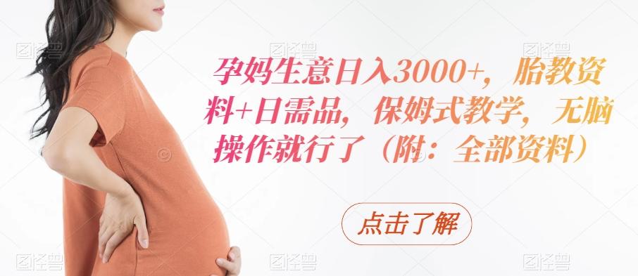孕妈生意日入3000+，胎教资料+日需品，保姆式教学，无脑操作就行了（附：全部资料）-优创项目网