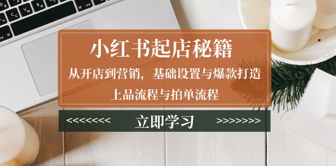 小红书起店秘籍：从开店到营销，基础设置与爆款打造、上品流程与拍单流程-优创项目网