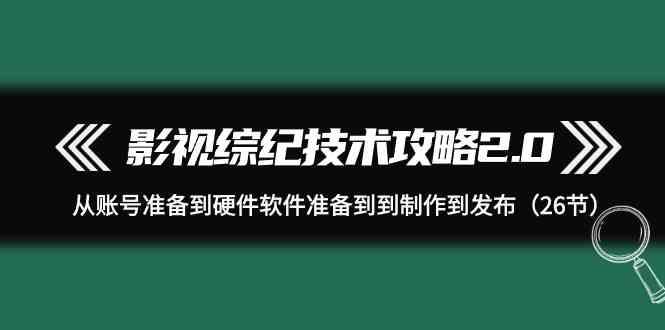 影视综纪技术攻略2.0：从账号准备到硬件软件准备到到制作到发布(26节课)-优创项目网