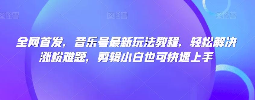 全网首发，音乐号最新玩法教程，轻松解决涨粉难题，剪辑小白也可快速上手-优创项目网