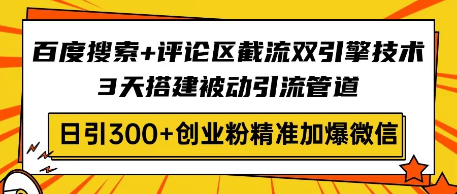 百度搜索+评论区截流双引擎技术，3天搭建被动引流管道，日引300+创业粉...-优创项目网