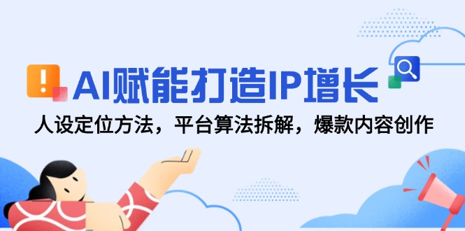 AI赋能打造IP增长，人设定位方法，平台算法拆解，爆款内容创作-优创项目网