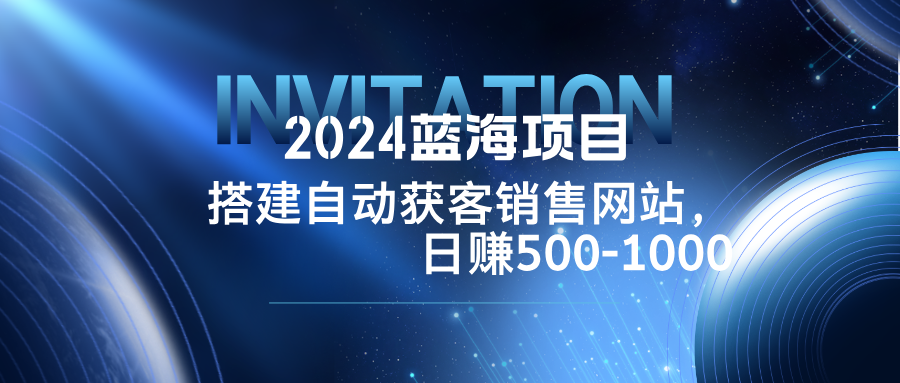 2024蓝海项目，搭建销售网站，自动获客，日赚500-1000-优创项目网