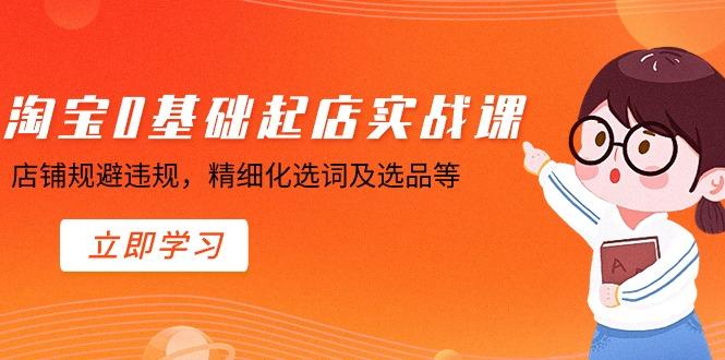 淘宝0基础起店实操课，店铺规避违规，精细化选词及选品等-优创项目网