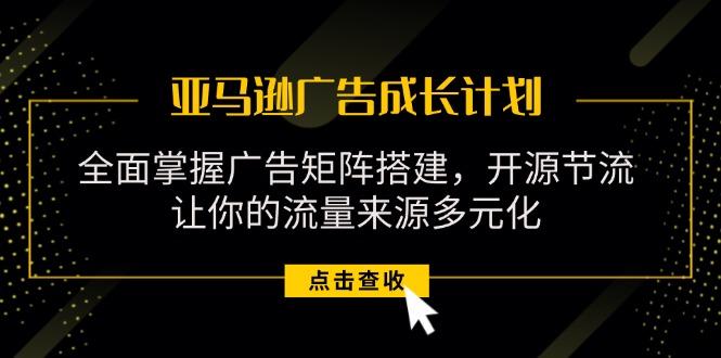 亚马逊-广告成长计划，掌握广告矩阵搭建/开源节流/流量来源多元化-优创项目网