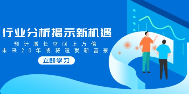 行业分析揭示新机遇，预计增长空间上万倍，未来20年或将造就新富豪-优创项目网
