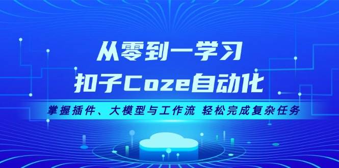 从零到一学习扣子Coze自动化，掌握插件、大模型与工作流 轻松完成复杂任务-优创项目网