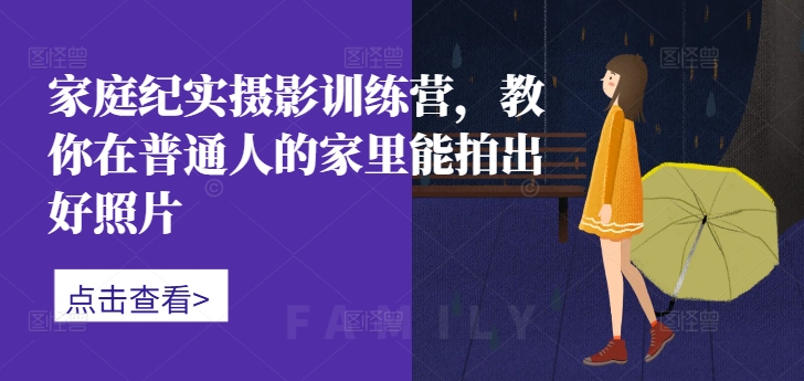 家庭纪实摄影训练营，教你在普通人的家里能拍出好照片-优创项目网