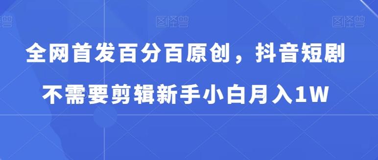 全网首发百分百原创，抖音短剧不需要剪辑新手小白月入1W-优创项目网