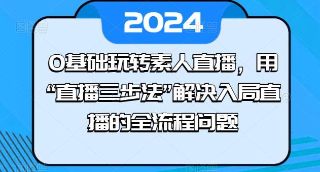 0基础玩转素人直播，用“直播三步法”解决入局直播的全流程问题-优创项目网