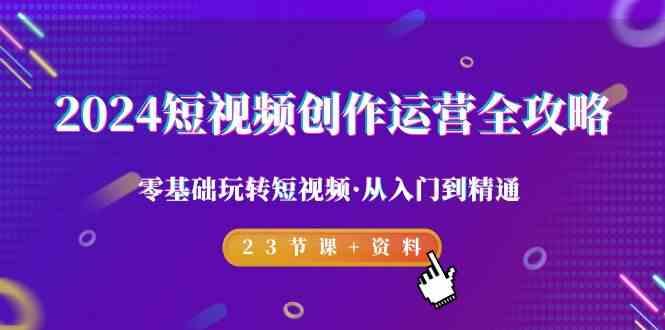 2024短视频创作运营全攻略，零基础玩转短视频·从入门到精通-23节课+资料-优创项目网