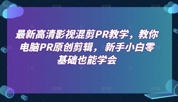 最新高清影视混剪PR教学，教你电脑PR原创剪辑， 新手小白零基础也能学会-优创项目网