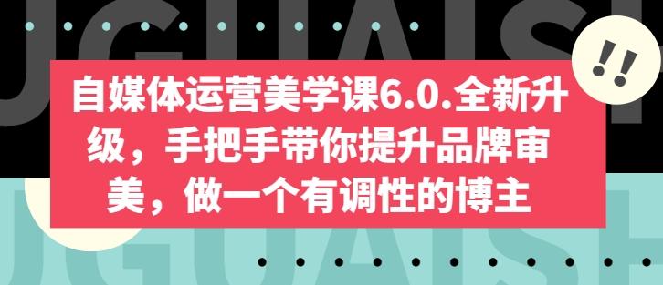 自媒体运营美学课6.0.全新升级，手把手带你提升品牌审美，做一个有调性的博主-优创项目网
