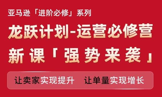 亚马逊进阶必修系列，龙跃计划-运营必修营新课，让卖家实现提升 让单量实现增长-优创项目网