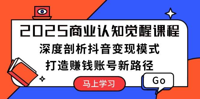 2025商业认知觉醒课程：深度剖析抖音变现模式，打造赚钱账号新路径-优创项目网