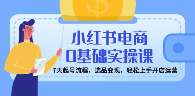 小红书电商0基础实操课，7天起号流程，选品变现，轻松上手开店运营-优创项目网