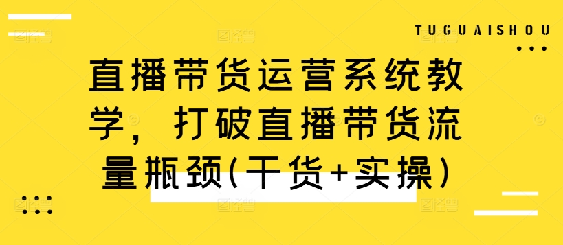 直播带货运营系统教学，打破直播带货流量瓶颈(干货+实操)-优创项目网