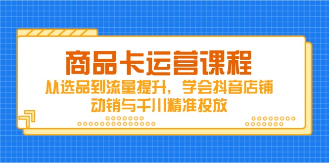 商品卡运营课程，从选品到流量提升，学会抖音店铺动销与千川精准投放-优创项目网