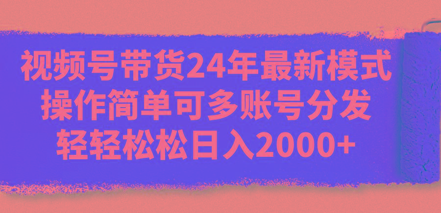 视频号带货24年最新模式，操作简单可多账号分发，轻轻松松日入2000+-优创项目网